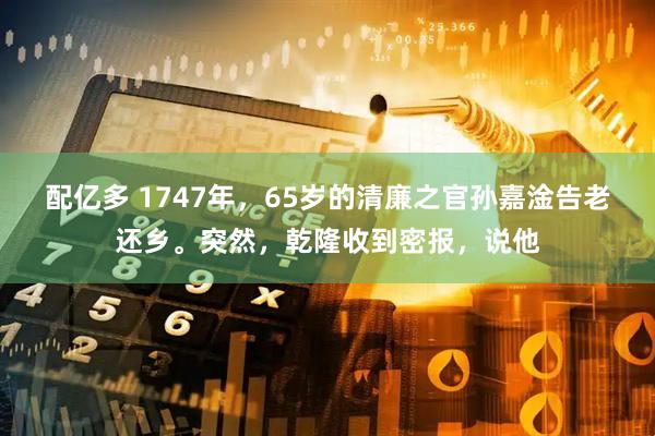 配亿多 1747年，65岁的清廉之官孙嘉淦告老还乡。突然，乾隆收到密报，说他