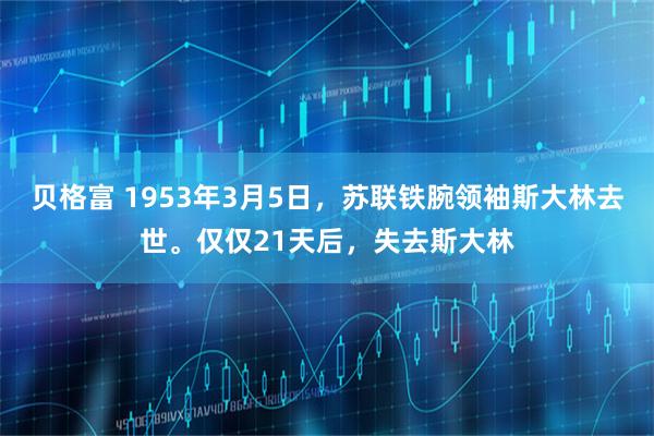 贝格富 1953年3月5日,苏联铁腕领袖斯大林去世。仅仅21天后,失去斯大林