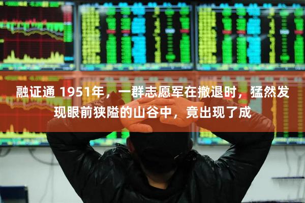 融证通 1951年，一群志愿军在撤退时，猛然发现眼前狭隘的山谷中，竟出现了成