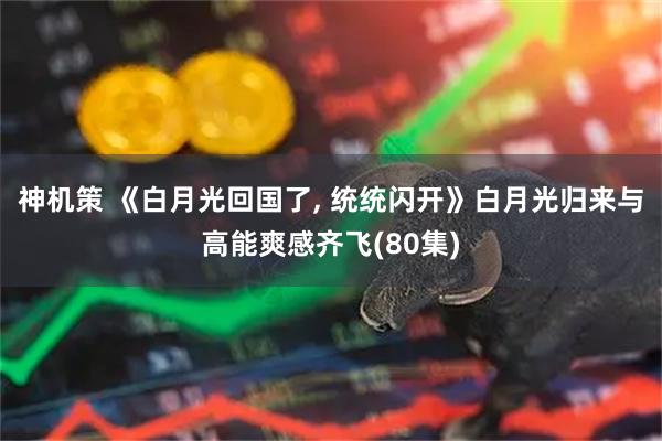 神机策 《白月光回国了, 统统闪开》白月光归来与高能爽感齐飞(80集)
