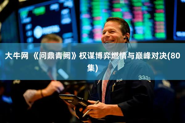 大牛网 《问鼎青阙》权谋博弈燃情与巅峰对决(80集)
