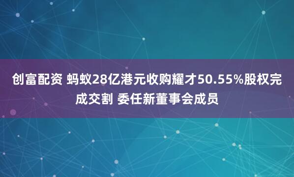 创富配资 蚂蚁28亿港元收购耀才50.55%股权完成交割 委任新董事会成员