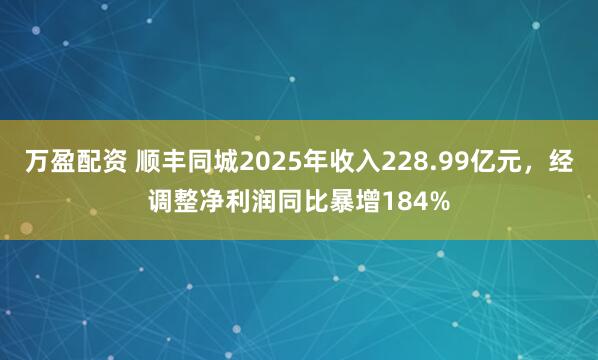 万盈配资 顺丰同城2025年收入228.99亿元，经调整净利润同比暴增184%