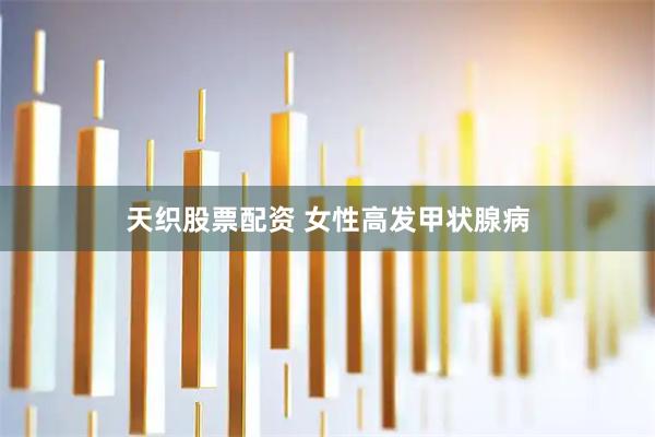 天织股票配资 女性高发甲状腺病