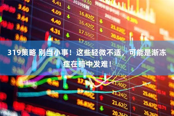 319策略 别当小事！这些轻微不适，可能是渐冻症在暗中发难！