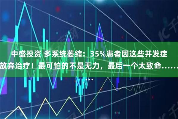 中盛投资 多系统萎缩：35%患者因这些并发症放弃治疗！最可怕的不是无力，最后一个太致命……