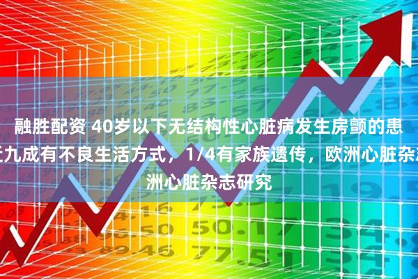 融胜配资 40岁以下无结构性心脏病发生房颤的患者，近九成有不良生活方式，1/4有家族遗传，欧洲心脏杂志研究