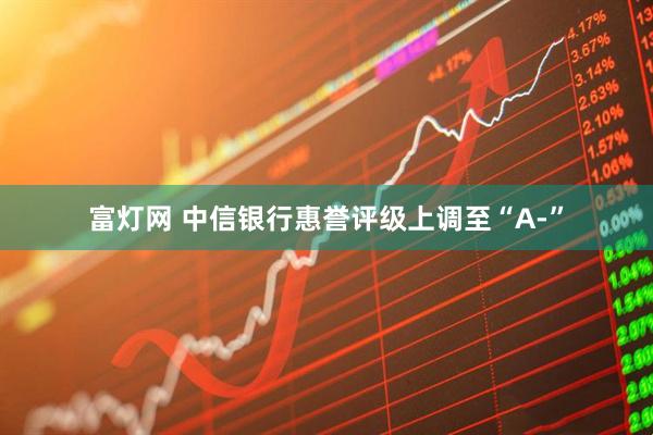 富灯网 中信银行惠誉评级上调至“A-”