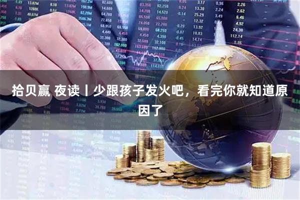 拾贝赢 夜读丨少跟孩子发火吧，看完你就知道原因了