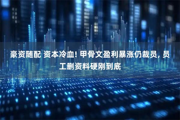 豪资随配 资本冷血! 甲骨文盈利暴涨仍裁员, 员工删资料硬刚到底