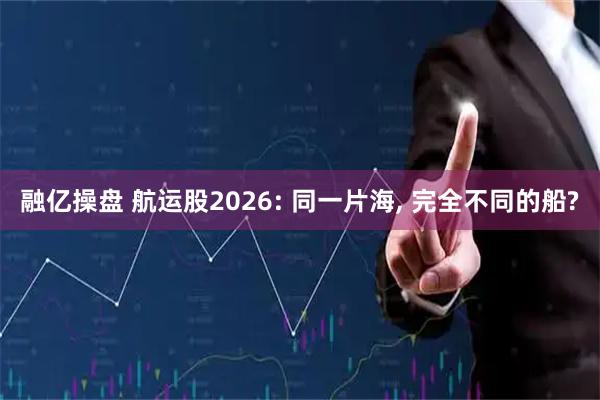 融亿操盘 航运股2026: 同一片海, 完全不同的船?