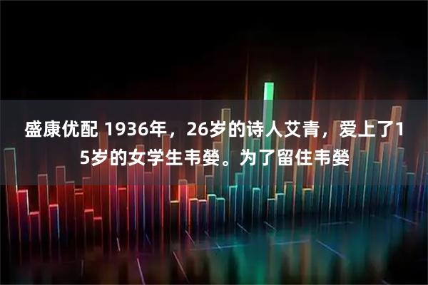 盛康优配 1936年，26岁的诗人艾青，爱上了15岁的女学生韦嫈。为了留住韦嫈