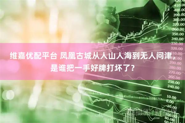维嘉优配平台 凤凰古城从人山人海到无人问津，是谁把一手好牌打坏了？