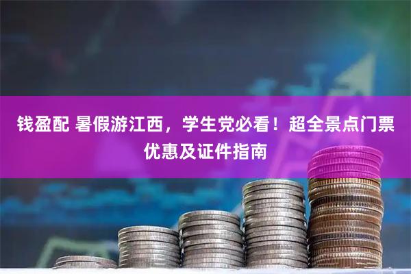 钱盈配 暑假游江西，学生党必看！超全景点门票优惠及证件指南