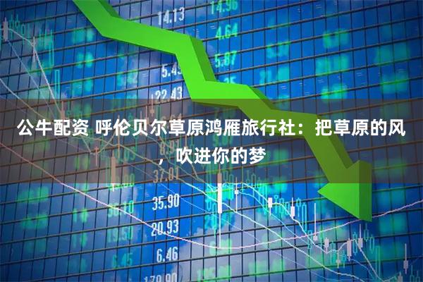公牛配资 呼伦贝尔草原鸿雁旅行社：把草原的风，吹进你的梦