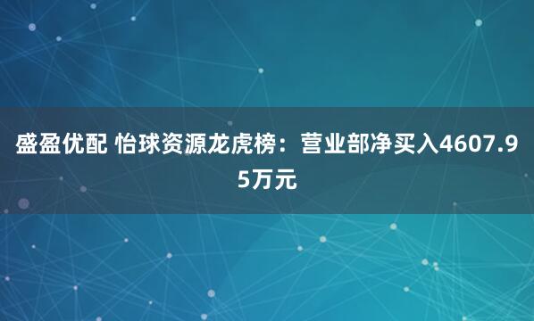 盛盈优配 怡球资源龙虎榜：营业部净买入4607.95万元