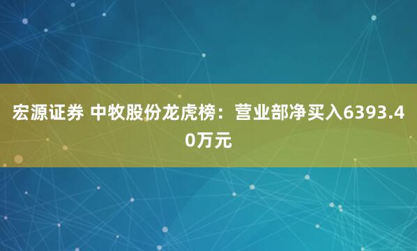 宏源证券 中牧股份龙虎榜：营业部净买入6393.40万元