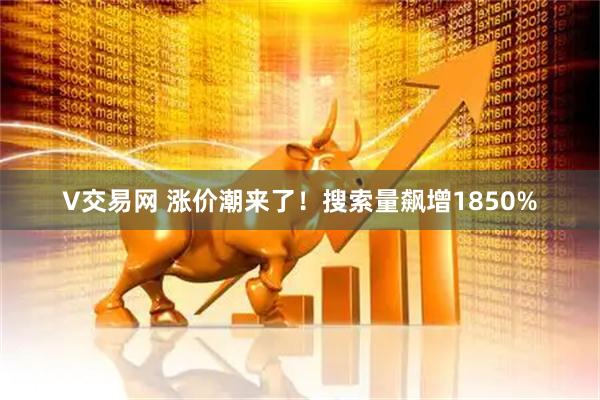 V交易网 涨价潮来了！搜索量飙增1850%