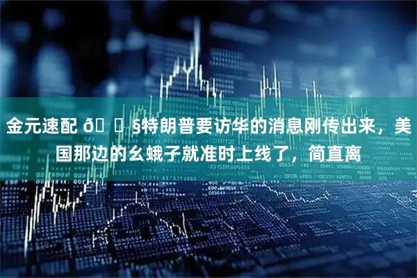 金元速配 🌧特朗普要访华的消息刚传出来，美国那边的幺蛾子就准时上线了，简直离
