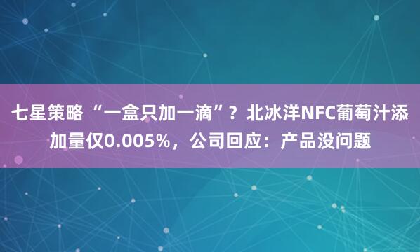 七星策略 “一盒只加一滴”？北冰洋NFC葡萄汁添加量仅0.005%，公司回应：产品没问题