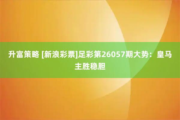 升富策略 [新浪彩票]足彩第26057期大势：皇马主胜稳胆