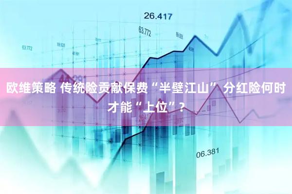 欧维策略 传统险贡献保费“半壁江山” 分红险何时才能“上位”？