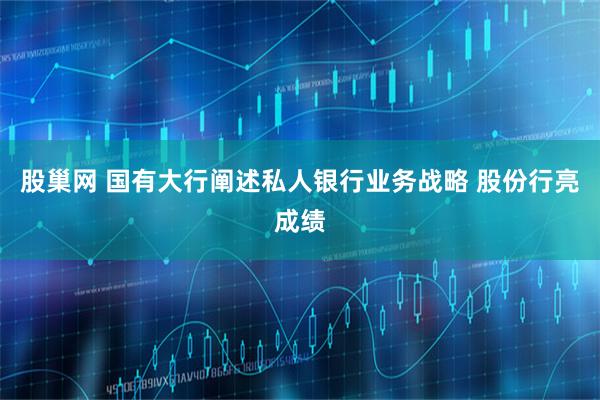 股巢网 国有大行阐述私人银行业务战略 股份行亮成绩