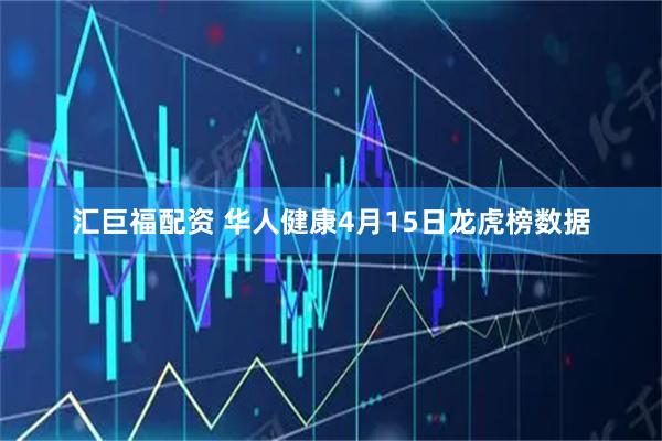 汇巨福配资 华人健康4月15日龙虎榜数据