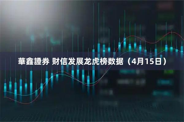 華鑫證券 财信发展龙虎榜数据（4月15日）